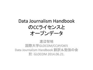 Data Journalism Handbook
のCCライセンスと
オープンデータ
渡辺智暁
国際大学GLOCOM/CCJP/OKFJ
Data Journalism Handbook 翻訳＆勉強の会
於：GLOCOM 2014.06.21.
 