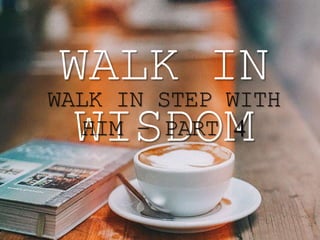 WALK IN
WISDOM
WALK IN STEP WITH
HIM – PART 4
 