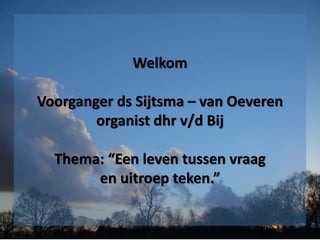 Welkom
Voorganger ds Sijtsma – van Oeveren
organist dhr v/d Bij
Thema: “Een leven tussen vraag
en uitroep teken.”
 