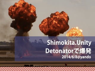 2014/6/8@yando
Shimokita.Unity 
Detonatorで爆発
 