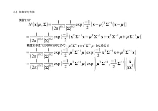 2.4
2.57
Σ-1
N (x∣µ , Σ)=
1
(2π)
D/2
1
∣Σ∣
1/2
exp{
(1
2
(x(µ)
T
Σ
((((1
(x(µ)}
=
1
(2π)D/2
1
∣Σ∣
1/2
exp{
(1
2
(x
T
Σ
((((1
x((((µ
T
Σ
((((1
x((((x
T
Σ
((((1
µ++++ µΣ
((((1
µ)}
µ
T
Σ
((((1
x====x
T
Σ
((((1
µ
=
1
(2π)
D/2
1
∣Σ∣
1/2
exp{
(1
2
µ
T
Σ
((((1
µ}exp{
(1
2
x
T
Σ
((((1
x++++µ
T
Σ
((((1
x}
=
1
(2π)
D/2
1
∣Σ∣
1/2
exp{
(1
2
µ
T
Σ
((((1
µ}exp
{(µ
T
Σ
((((1
,
(1
2
Σ
((((1
)( x
xx
T)}
 
