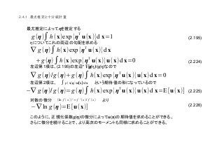 (2.195)
(2.224)
(2.225)
(2.226)
2.4.1
η
η
1 (2.195) *∇g(η)/g(η)
2
g(η) u(x)
g (η)∫h(x)exp{η
T
u(x)}d x=1
∇ g(η)∫h(x)exp{ηT
u(x)}d x
+g (η)∫h(x)exp{η
T
u(x)}u(x)d x=0
∇ g (η)/g (η)+g(η)∫h(x)exp{η
T
u(x)}u(x)d x=0
(∇ g(η)/ g(η)=g(η)∫h(x)exp{η
T
u(x)}u(x)d x=E[u(x)]
∫ p(x∣η)u((((x))))d x
(ln f (x))'= f ' (x)/ f (x)
(∇ ln g (η)=E[u(x)]
 