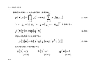 (2.204)
(2.205)
(2.194)
(2.206) (2.207) (2.208)
2.4
2 :
(2.194)
p(x∣µ)=
M
∏
k=1
µk
xk
=exp{
M
∑
k=1
xk ln µk }
ηk=ln µk η=(η1,⋯,ηM )
T
p(x∣η)=exp(η
T
x)
p(x∣η)=h(x)g(η)exp{η
T
u(x)}
u(x)=x h(x)=1 g(η)=1
 