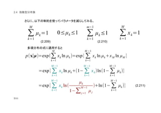 (2.209) (2.210)
(2.211)
2.4
∑
k=1
M
µk=1 0≤µk≤1 ∑
k=1
m(1
µk≤1 ∑
k=1
M
xk=1
p(x∣µ)=exp(∑
k=1
M
xk ln µk )=exp{∑
k=1
M (1
xk ln µk+xM ln µM }
=exp{∑
k=1
M (1
xk ln µk+(1( ∑
k=1
M (1
xk)ln(1(∑
k=1
M (1
µk)}
=exp{∑
k=1
M (1
xk ln(
µk
1(∑j=1
M (1
µ j
)+ln(1( ∑
k=1
M (1
µk )}
 