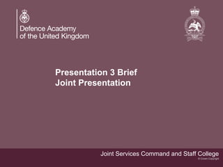 Joint Services Command and Staff College
© Crown Copyright
Presentation 3 Brief
Joint Presentation
 