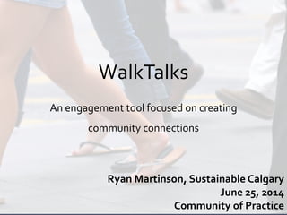 WalkTalks
An engagement tool focused on creating
community connections
Ryan Martinson, Sustainable Calgary
June 25, 2014
Community of Practice
 