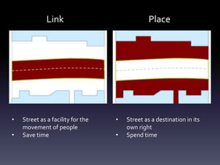 Link Place
• Street as a facility for the
movement of people
• Save time
• Street as a destination in its
own right
• Spend time
 