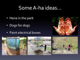 Some A-ha ideas…
• Hena in the park
• Dogs for dogs
• Paint electrical boxes
 