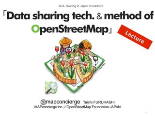 by @mapconcierge, @Tom_G3X and OSM conctibutorshttp://sinsai.info/
JICA Training in Japan 20140623
「Data sharing tech.& method of
OpenStreetMap」
 
@mapconcierge Taichi FURUHASHI
MAPconcierge Inc.／OpenStreetMap Foundation JAPAN
1
Lecture
 