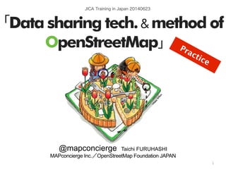 by @mapconcierge, @Tom_G3X and OSM conctibutorshttp://sinsai.info/
 
@mapconcierge Taichi FURUHASHI
MAPconcierge Inc.／OpenStreetMap Foundation JAPAN
1
Practice
JICA Training in Japan 20140623
「Data sharing tech.& method of
OpenStreetMap」
 