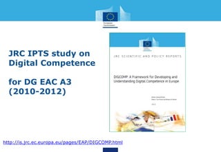 JRC IPTS study on
Digital Competence
for DG EAC A3
(2010-2012)
http://is.jrc.ec.europa.eu/pages/EAP/DIGCOMP.html
 