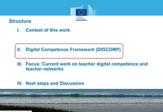 Structure
I. Context of this work
II. Digital Competence Framework (DIGCOMP)
III. Focus: Current work on teacher digital competence and
teacher networks
IV. Next steps and Discussion
 