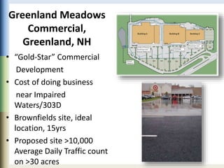 Greenland Meadows
Commercial,
Greenland, NH
• “Gold-Star” Commercial
Development
• Cost of doing business
near Impaired
Waters/303D
• Brownfields site, ideal
location, 15yrs
• Proposed site >10,000
Average Daily Traffic count
on >30 acres
 