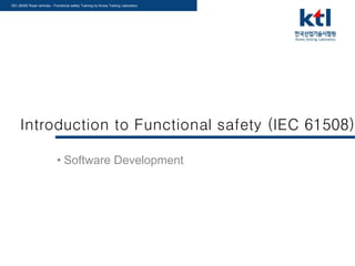 ISO 26262 Road vehicles - Functional safety Training by Korea Testing Laboratory
Introduction to Functional safety (IEC 61508)
• Software Development
 