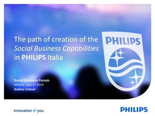 1 
The path of creation of the 
Social Business Capabilities 
in PHILIPS Italia 
Social Business Forum 
Milano - July 1st 2014 
Andrea Cattani 
 
