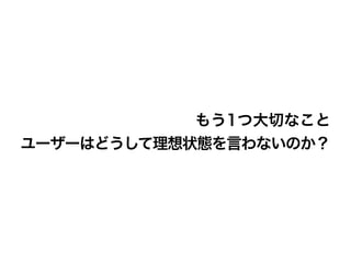もう1つ大切なこと
ユーザーはどうして理想状態を言わないのか？
 