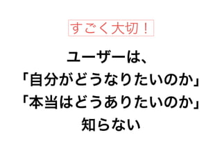 ユーザーは、
「自分がどうなりたいのか」
「本当はどうありたいのか」
知らない
すごく大切！
 
