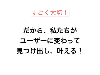 だから、私たちが
ユーザーに変わって
見つけ出し、叶える！
すごく大切！
 
