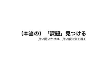 （本当の）「課題」見つける
良い問いかけは、良い解決策を導く
 