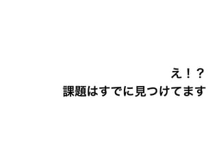え！？
課題はすでに見つけてます
 