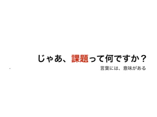 じゃあ、課題って何ですか？
• 言葉には、意味がある
 