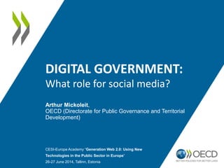 DIGITAL GOVERNMENT:
What role for social media?
Arthur Mickoleit,
OECD (Directorate for Public Governance and Territorial
Development)
CESI-Europe Academy “Generation Web 2.0: Using New
Technologies in the Public Sector in Europe”
26-27 June 2014, Tallinn, Estonia
 