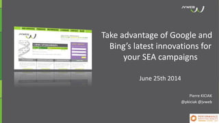 Take advantage of Google and
Bing’s latest innovations for
your SEA campaigns
June 25th 2014
Pierre KICIAK
@pkiciak @jvweb
 