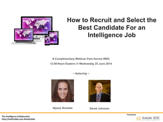 The Intelligence Collaborative
http://IntelCollab.com #IntelCollab
Powered by
How to Recruit and Select the
Best Candidate For an
Intelligence Job
A Complimentary Webinar from Aurora WDC
12:00 Noon Eastern /// Wednesday 25 June 2014
~ featuring ~
Alysse Nockels Derek Johnson
 