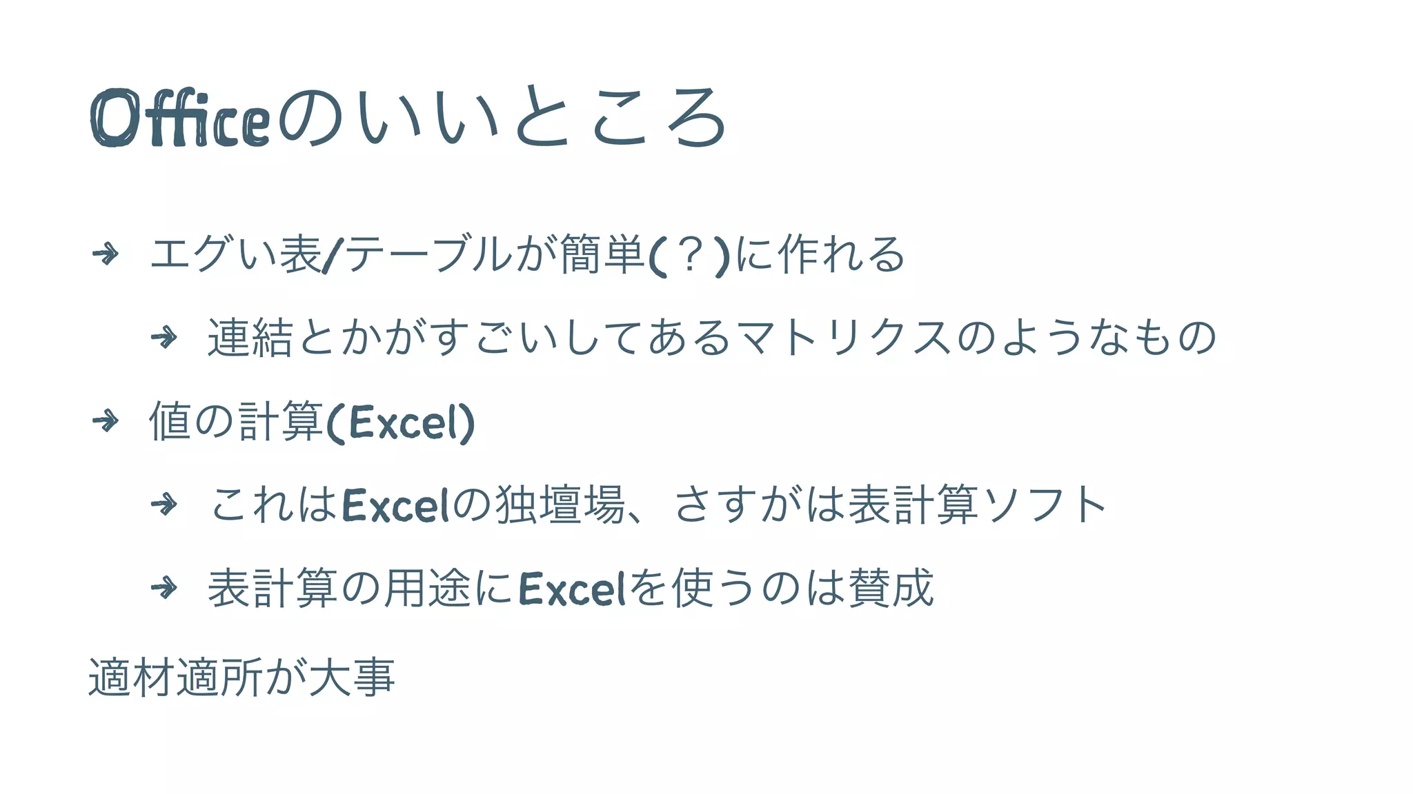 Officeのいいところ
4 エグい表/テーブルが簡単(？)に作れる
4 連結とかがすごいしてあるマトリクスのようなもの
4 値の計算(Excel)
4 これはExcelの独壇場、さすがは表計算ソフト
4 表計算の用途にExcelを使うのは賛成
適材適所が大事
 