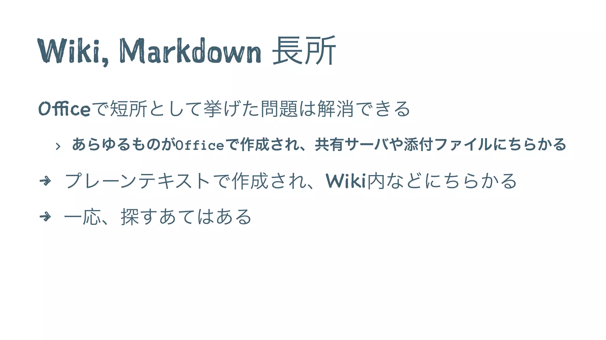 Wiki, Markdown 長所
Officeで短所として挙げた問題は解消できる
> あらゆるものがOfficeで作成され、共有サーバや添付ファイルにちらかる
4 プレーンテキストで作成され、Wiki内などにちらかる
4 一応、探すあてはある
 