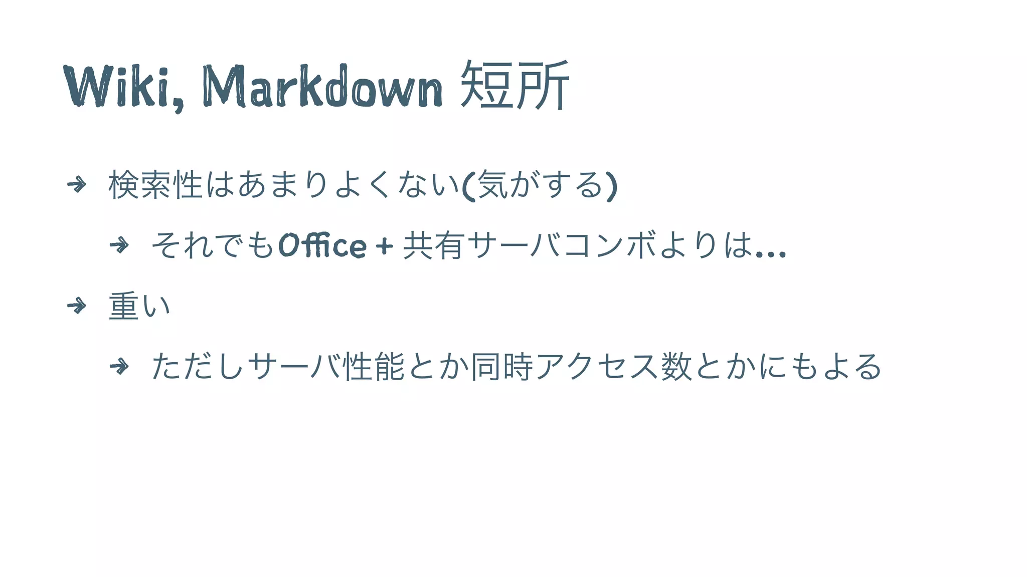 Wiki, Markdown 短所
4 検索性はあまりよくない(気がする)
4 それでもOffice + 共有サーバコンボよりは…
4 重い
4 ただしサーバ性能とか同時アクセス数とかにもよる
 
