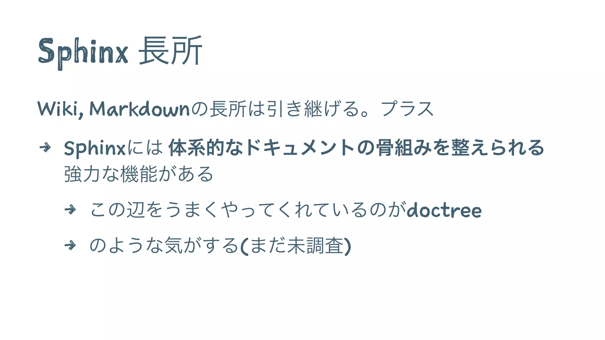 Sphinx 長所
Wiki, Markdownの長所は引き継げる。プラス
4 Sphinxには 体系的なドキュメントの骨組みを整えられる
強力な機能がある
4 この辺をうまくやってくれているのがdoctree
4 のような気がする(まだ未調査)
 