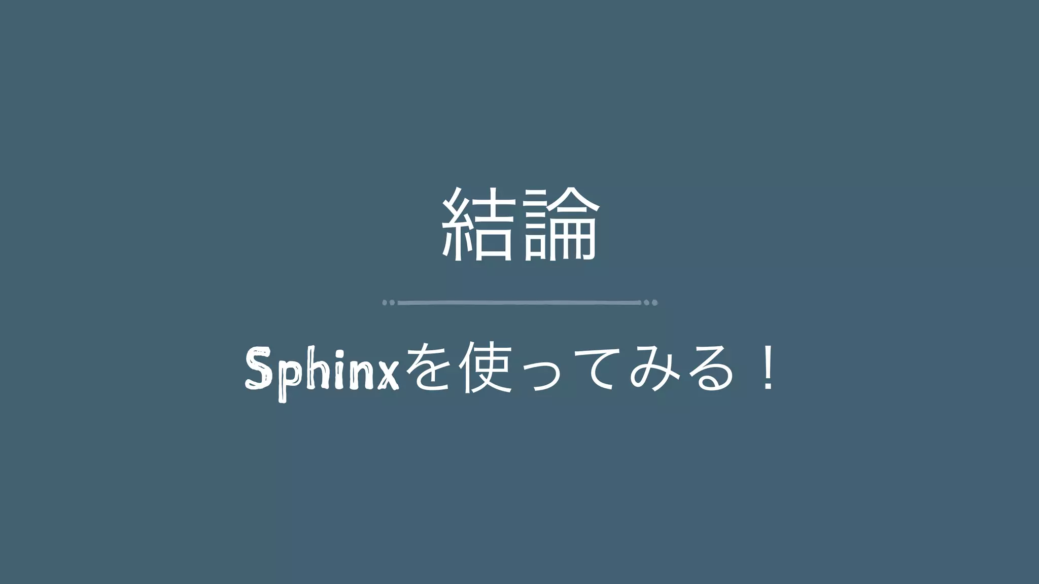 結論
Sphinxを使ってみる！
 