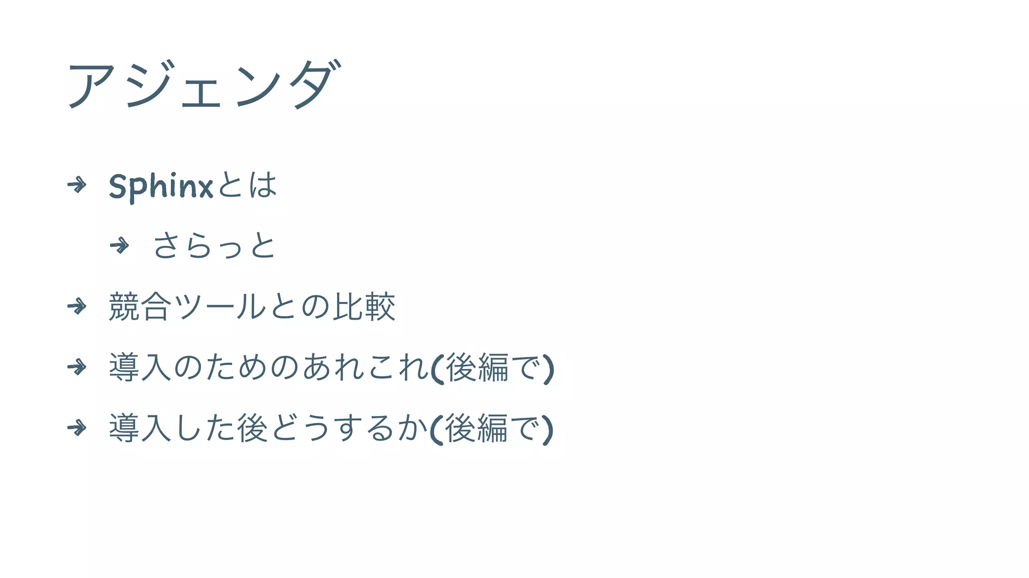 アジェンダ
4 Sphinxとは
4 さらっと
4 競合ツールとの比較
4 導入のためのあれこれ(後編で)
4 導入した後どうするか(後編で)
 