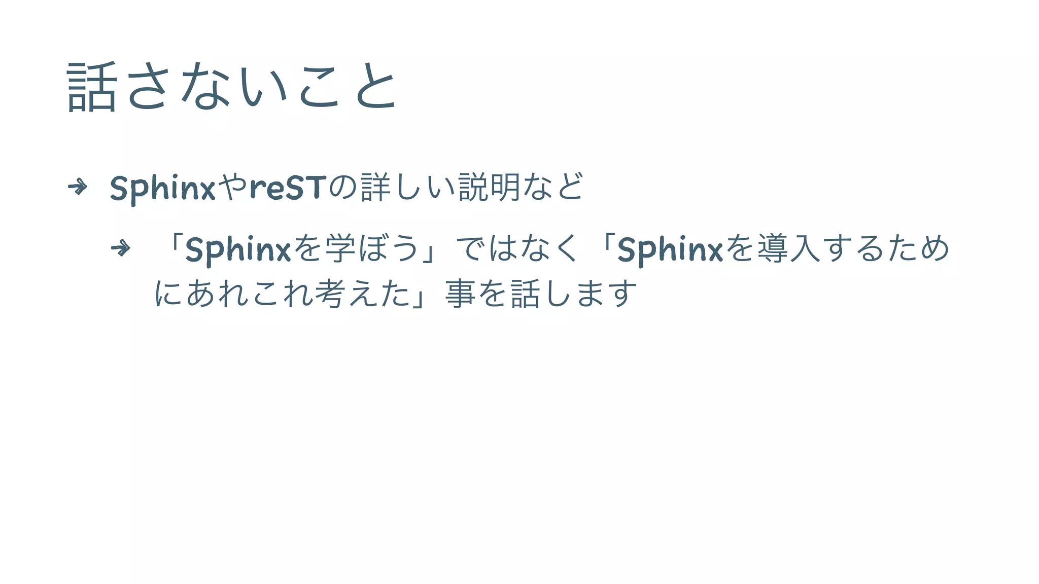 話さないこと
4 SphinxやreSTの詳しい説明など
4 「Sphinxを学ぼう」ではなく「Sphinxを導入するため
にあれこれ考えた」事を話します
 