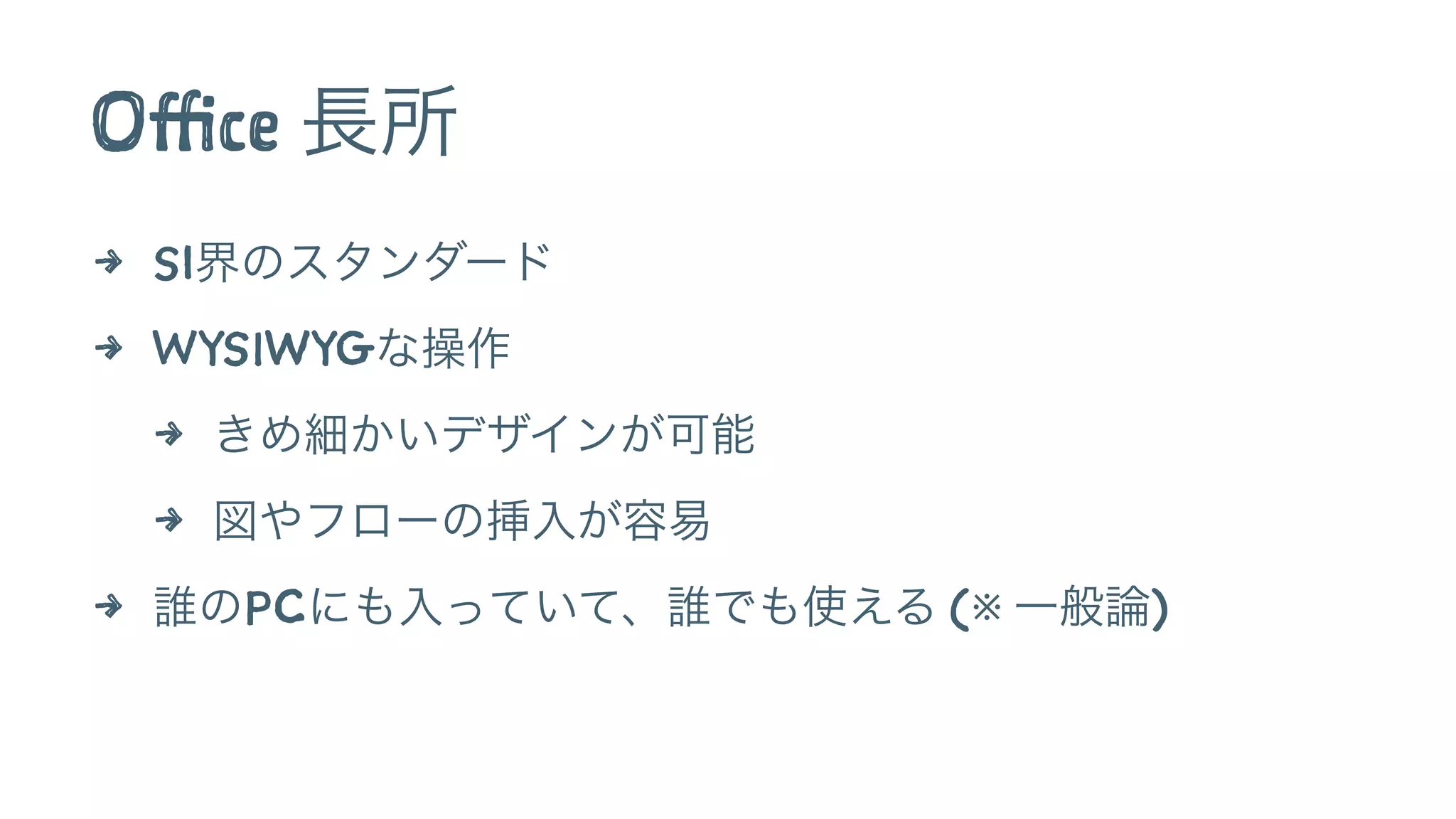 Office 長所
4 SI界のスタンダード
4 WYSIWYGな操作
4 きめ細かいデザインが可能
4 図やフローの挿入が容易
4 誰のPCにも入っていて、誰でも使える (※ 一般論)
 