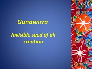 Gunawirra
Invisible seed of all
creation
 