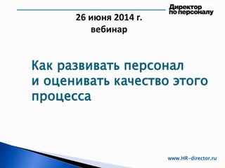 26 июня 2014 г.
вебинар
www.HR-director.ru
Как развивать персонал
и оценивать качество этого
процесса
 