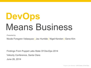 DevOps
Means Business
Presented by
Nicole Forsgren Velasquez | Jez Humble | Nigel Kersten | Gene Kim
Findings From Puppet Labs State Of DevOps 2014
Velocity Conference, Santa Clara
June 26, 2014
Puppet Labs Webinar 2014 State of DevOps
 