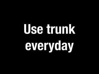 Use trunk 
everyday 
 