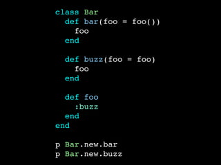 class Bar 
def bar(foo = foo()) 
foo 
end 
def buzz(foo = foo) 
foo 
end 
def foo 
:buzz 
end 
end 
p Bar.new.bar 
p Bar.new.buzz 
 