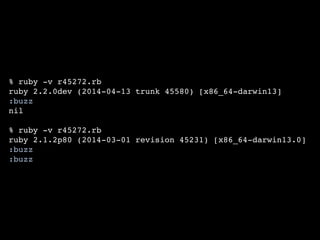 % ruby -v r45272.rb 
ruby 2.2.0dev (2014-04-13 trunk 45580) [x86_64-darwin13] 
:buzz 
nil 
% ruby -v r45272.rb 
ruby 2.1.2p80 (2014-03-01 revision 45231) [x86_64-darwin13.0] 
:buzz 
:buzz 
 