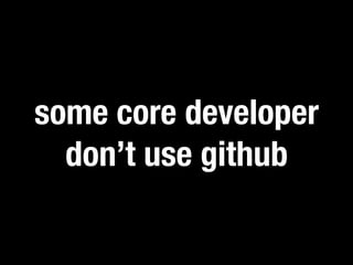 some core developer 
don’t use github 
 