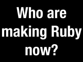 Who are 
making Ruby 
now? 
 