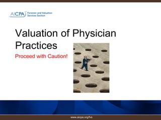 Valuation of Physician
Practices
Proceed with Caution!
www.aicpa.org/fvs
 