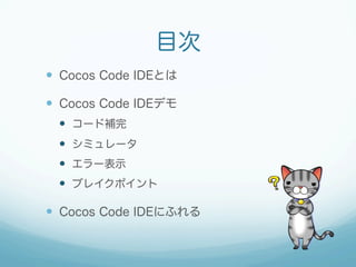 目次
—  Cocos Code IDEとは
—  Cocos Code IDEデモ
—  コード補完
—  シミュレータ
—  エラー表示
—  ブレイクポイント
—  Cocos Code IDEにふれる
 