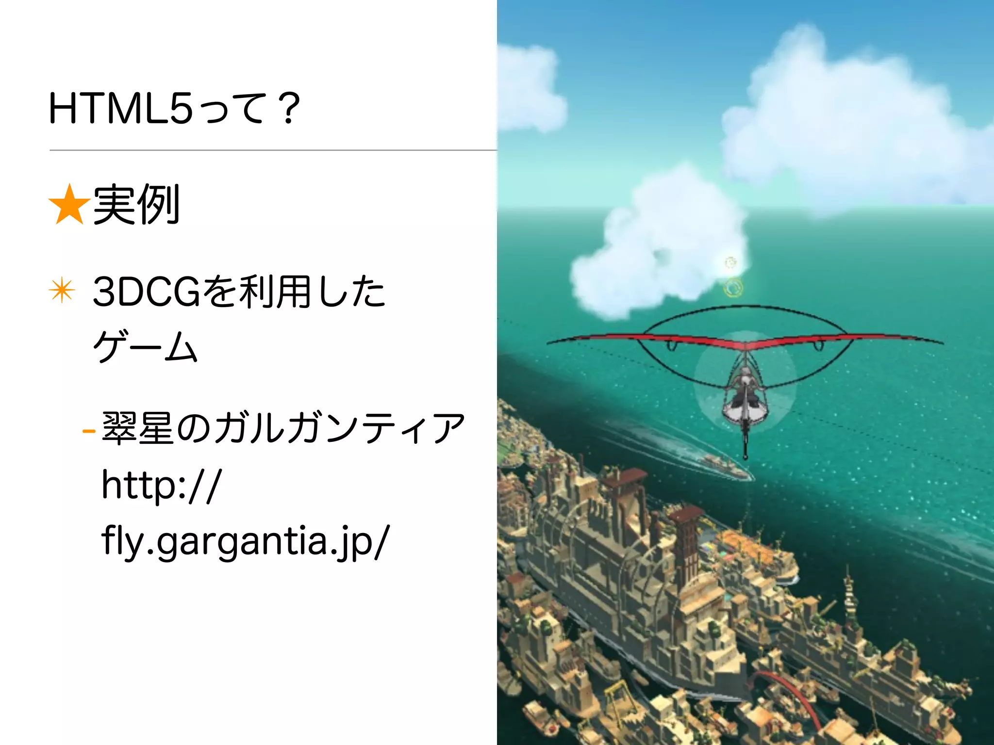 HTML5って？
★実例
✴ 3DCGを利用した
ゲーム
-翠星のガルガンティア
http://
ﬂy.gargantia.jp/
 