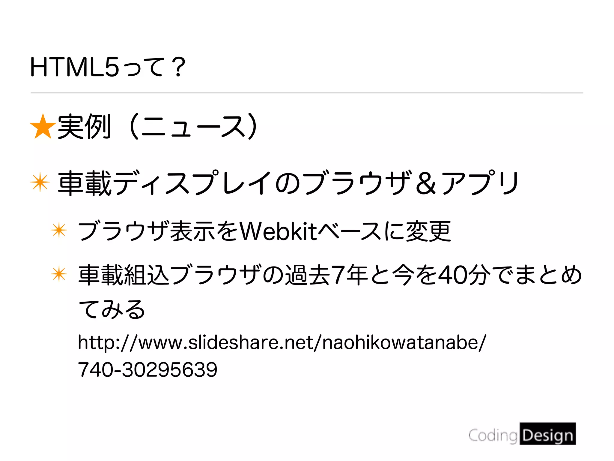 HTML5って？
★実例（ニュース）
✴ 車載ディスプレイのブラウザ＆アプリ
✴ ブラウザ表示をWebkitベースに変更
✴ 車載組込ブラウザの過去7年と今を40分でまとめ
てみる
http://www.slideshare.net/naohikowatanabe/
740-30295639
 