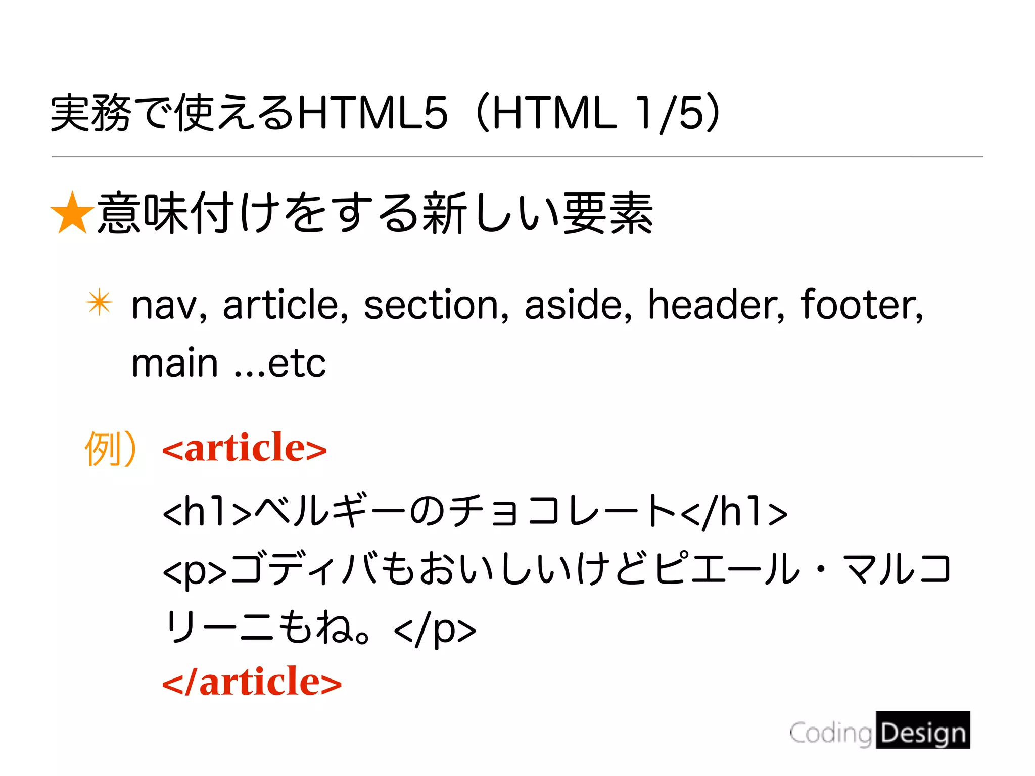 実務で使えるHTML5（HTML 1/5）
★意味付けをする新しい要素
✴ nav, article, section, aside, header, footer,
main ...etc
例）<article>
<h1>ベルギーのチョコレート</h1>
<p>ゴディバもおいしいけどピエール・マルコ
リーニもね。</p>
</article>
 