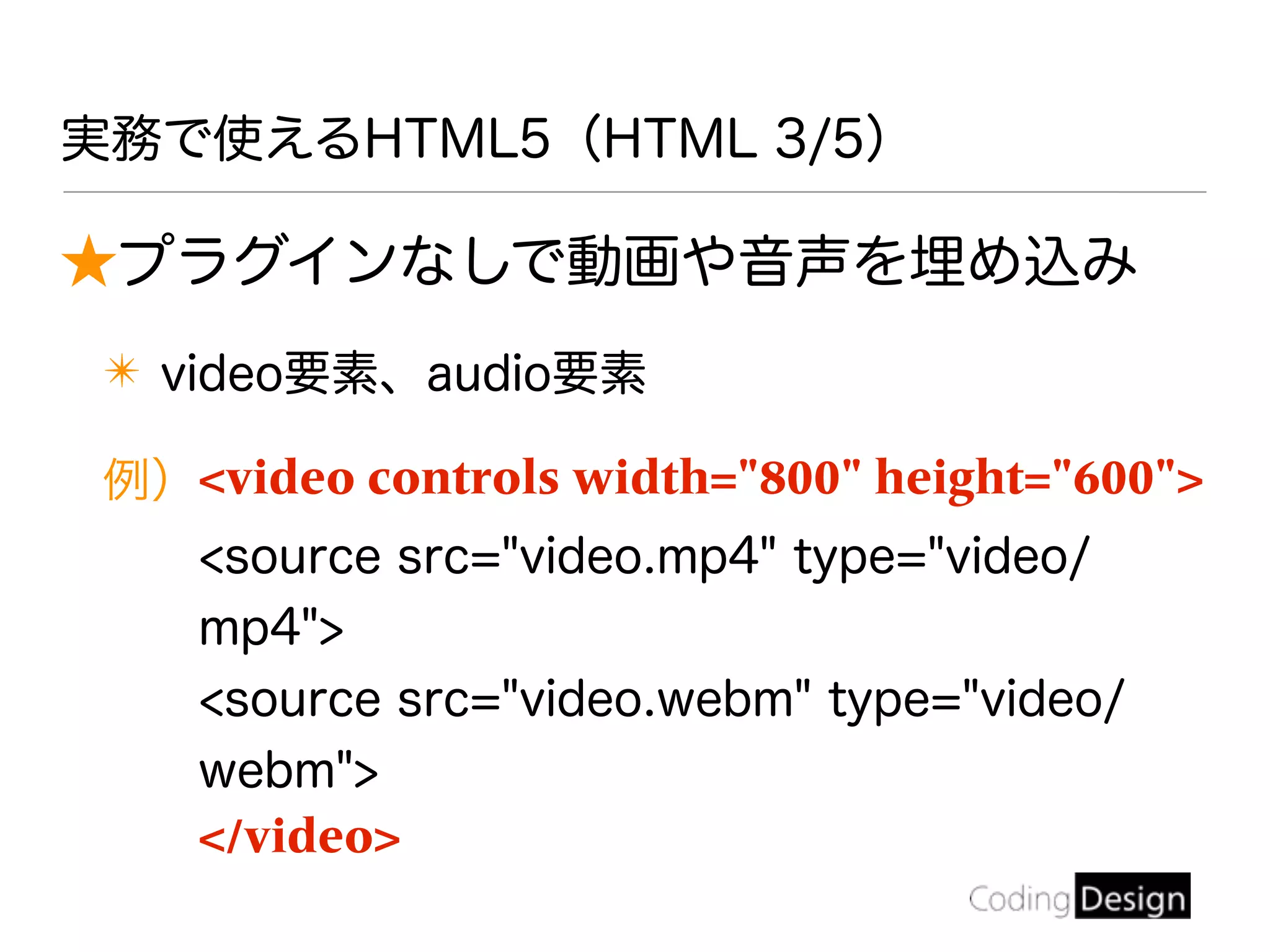 実務で使えるHTML5（HTML 3/5）
★プラグインなしで動画や音声を埋め込み
✴ video要素、audio要素
例）<video controls width="800" height="600">
<source src="video.mp4" type="video/
mp4">
<source src="video.webm" type="video/
webm">
</video>
 